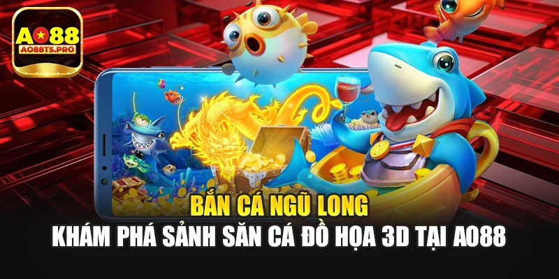 Bắn Cá Ngũ Long – Khám Phá Sảnh Săn Cá Đồ Họa 3D Tại AO88