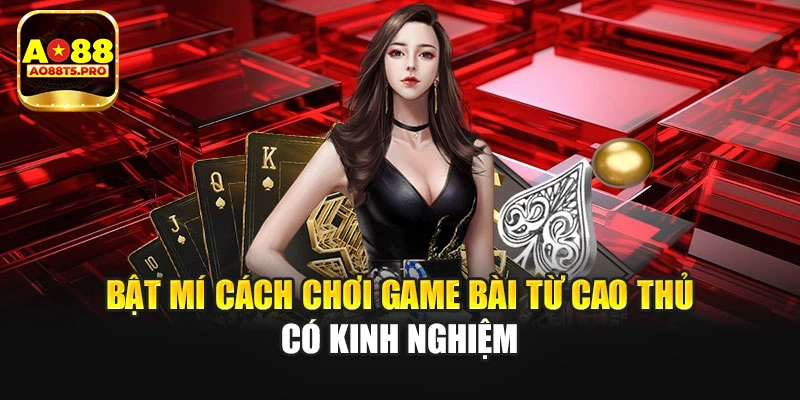 Bật mí cách chơi game bài từ cao thủ có kinh nghiệm